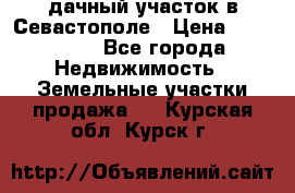 дачный участок в Севастополе › Цена ­ 900 000 - Все города Недвижимость » Земельные участки продажа   . Курская обл.,Курск г.